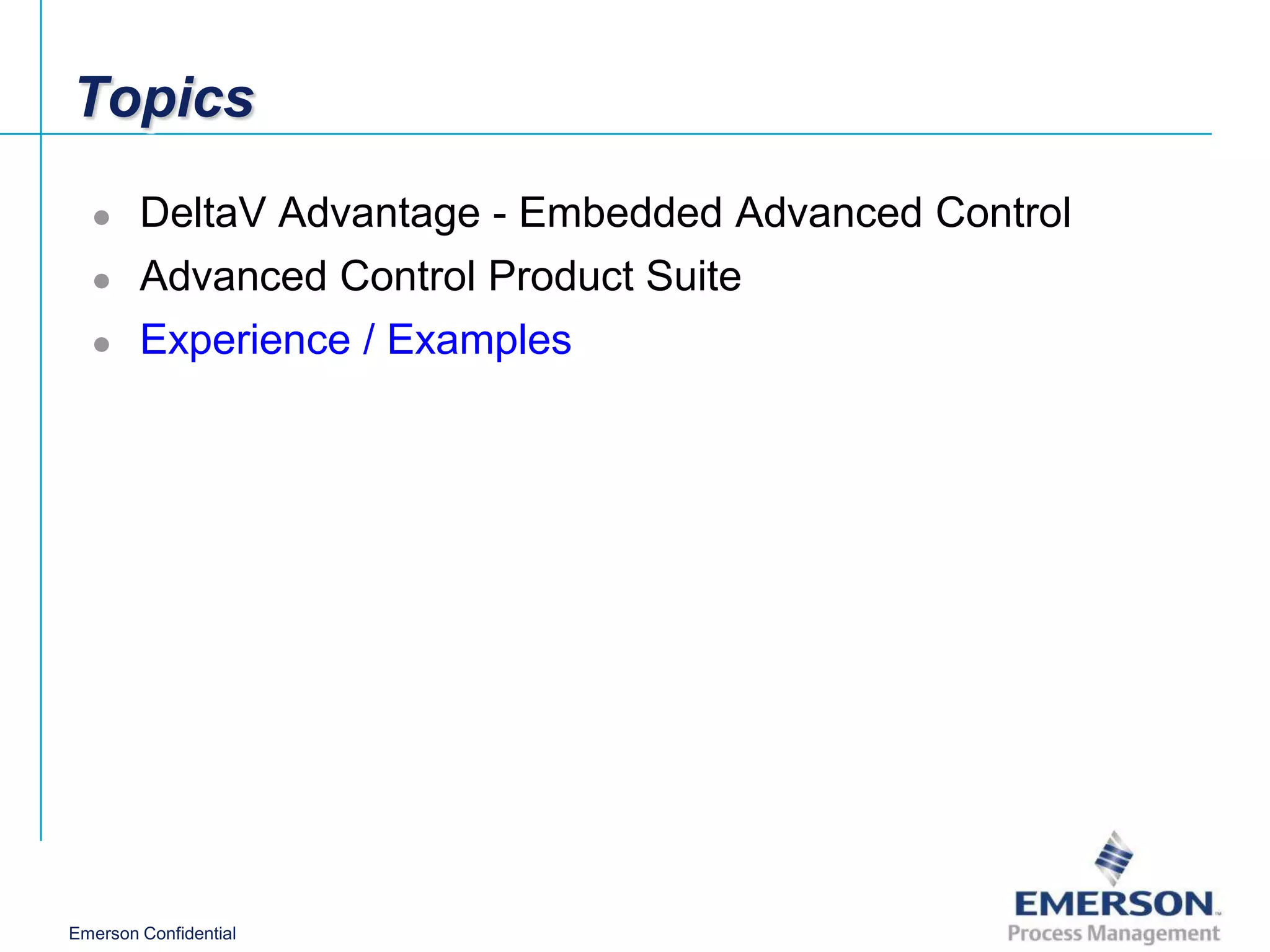 Topics
       DeltaV Advantage - Embedded Advanced Control
       Advanced Control Product Suite
       Experience / Examples




Emerson Confidential
 