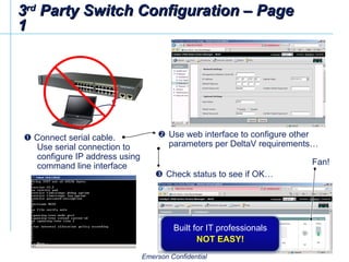 3 rd  Party Switch Configuration – Page 1    Connect serial cable.  Use serial connection to configure IP address using command line interface   Use web interface to configure other parameters per DeltaV requirements…   Check status to see if OK…  Built for IT professionals NOT EASY! Fan! 