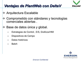 Ventajas de PlantWeb con DeltaV Arquitectura Escalable Comprometido con stándares y tecnologías comerciales abiertas . Base de datos única y global. Estrategias de Control , E/S, Graficos/HMI Dispositivos de Campo Datos históricos Batch 