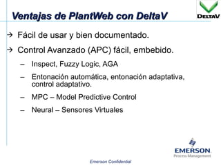 Ventajas de PlantWeb con DeltaV Fácil de usar y bien documentado. Control Avanzado (APC) fácil, embebido. Inspect, Fuzzy Logic, AGA Entonación automática, entonación adaptativa, control adaptativo. MPC – Model Predictive Control Neural – Sensores Virtuales 