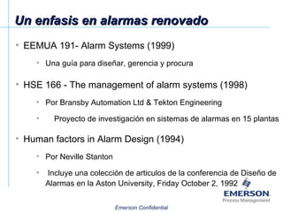 Un enfasis en alarmas renovado EEMUA 191- Alarm Systems (1999) Una guía para diseñar, gerencia y procura HSE 166 - The management of alarm systems (1998) Por Bransby Automation Ltd & Tekton Engineering Proyecto de investigación en sistemas de alarmas en 15 plantas Human factors in Alarm Design (1994) Por Neville Stanton Incluye una colección de articulos de la conferencia de Diseño de Alarmas en la Aston University, Friday October 2, 1992 
