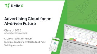 Advertising Cloud for an
AI-driven Future
Class of 2025
www.deltax.com/campus/
CTC: INR 7 Lakhs Per Annum
Location: Bengaluru, Hyderabad and Pune
Training: 4 months
 