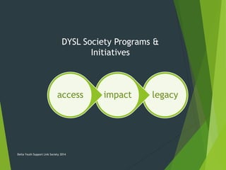 legacyimpactaccess
DYSL Society Programs &
Initiatives
Delta Youth Support Link Society 2014
 