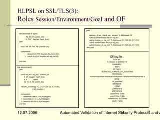 HLPSL on SSL/TLS(3):
Roles Session/Environment/Goal and OF
                                                                          goal
 role session(A,B: agent,
                                                                              secrecy_of sec_clientk,sec_serverk % Addresses G7
             Ka, Kb, Ks: public_key,                                          %Alice authenticates Bob on na_nb1
             H, PRF, KeyGen: hash_func)                                       authentication_on na_nb1 % Addresses G1, G2, G3, G7, G10
  def=                                                                        %Bob authenticates Alice on na_nb2
                                                                              authentication_on na_nb2 % Addresses G1, G2, G3, G7, G10
    local SA, SB, RA, RB: channel (dy)                                     end goal

    composition
           alice(A,B,H,PRF,KeyGen,Ka,Ks,SA,RA)
        / bob(A,B,H,PRF,KeyGen,Kb,Ks,SB,RB)                                                             OF log file :
                                                                                                               % OFMC
  end role                                                                                           % Version of 2006/02/13
                                                                                                             SUMMARY
role environment()                                                                                               SAFE
   def=                                                                                                       DETAILS
                                                                                              BOUNDED_NUMBER_OF_SESSIONS
    const na_nb1, na_nb2 : protocol_id,                                                                     PROTOCOL
       h, prf, keygen : hash_func,                                               /home/avispa/web-interface-computation/./tempdir/workfile5wUPBB.if
       a, b        : agent,                                                                                     GOAL
       ka, kb, ki, ks : public_key                                                                           as_specified
                                                                                                              BACKEND
    intruder_knowledge = { a, b, ka, kb, ks, ki, inv(ki),                                                       OFMC
                  {i.ki}_(inv(ks)) }                                                                        COMMENTS
                                                                                                            STATISTICS
    composition                                                                                            parseTime: 0.00s
        session(a,b,ka,kb,ks,h,prf,keygen)                                                                searchTime: 0.33s
     / session(a,i,ka,ki,ks,h,prf,keygen)                                                            visitedNodes: 201 nodes
     / session(i,b,ki,kb,ks,h,prf,keygen)                                                                   depth: 7 plies
  end role



                                                                                                             14
12.07.2006                                                  Automated Validation of Internet Security Protocols and A
                                                                                              14
 