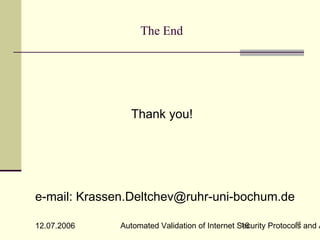 The End




                 Thank you!




e-mail: Krassen.Deltchev@ruhr-uni-bochum.de
                                                               16
12.07.2006    Automated Validation of Internet Security Protocols and A
                                                16
 