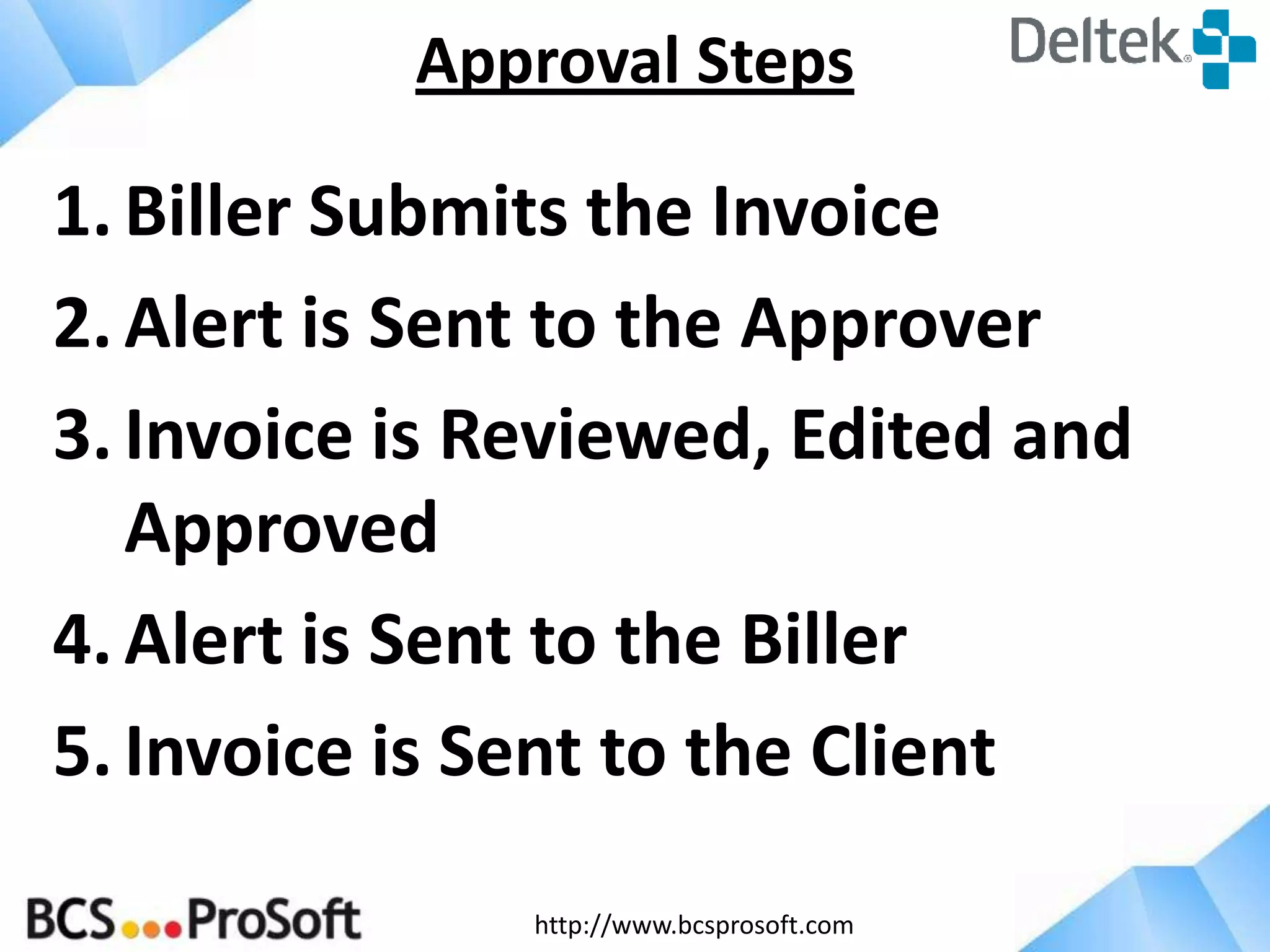http://www.bcsprosoft.com
1.Biller Submits the Invoice
2.Alert is Sent to the Approver
3.Invoice is Reviewed, Edited and
Approved
4.Alert is Sent to the Biller
5.Invoice is Sent to the Client
Approval Steps
 