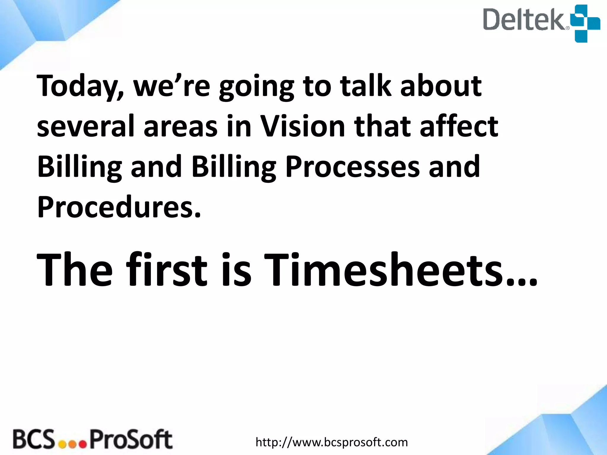http://www.bcsprosoft.com
Today, we’re going to talk about
several areas in Vision that affect
Billing and Billing Processes and
Procedures.
The first is Timesheets…
 
