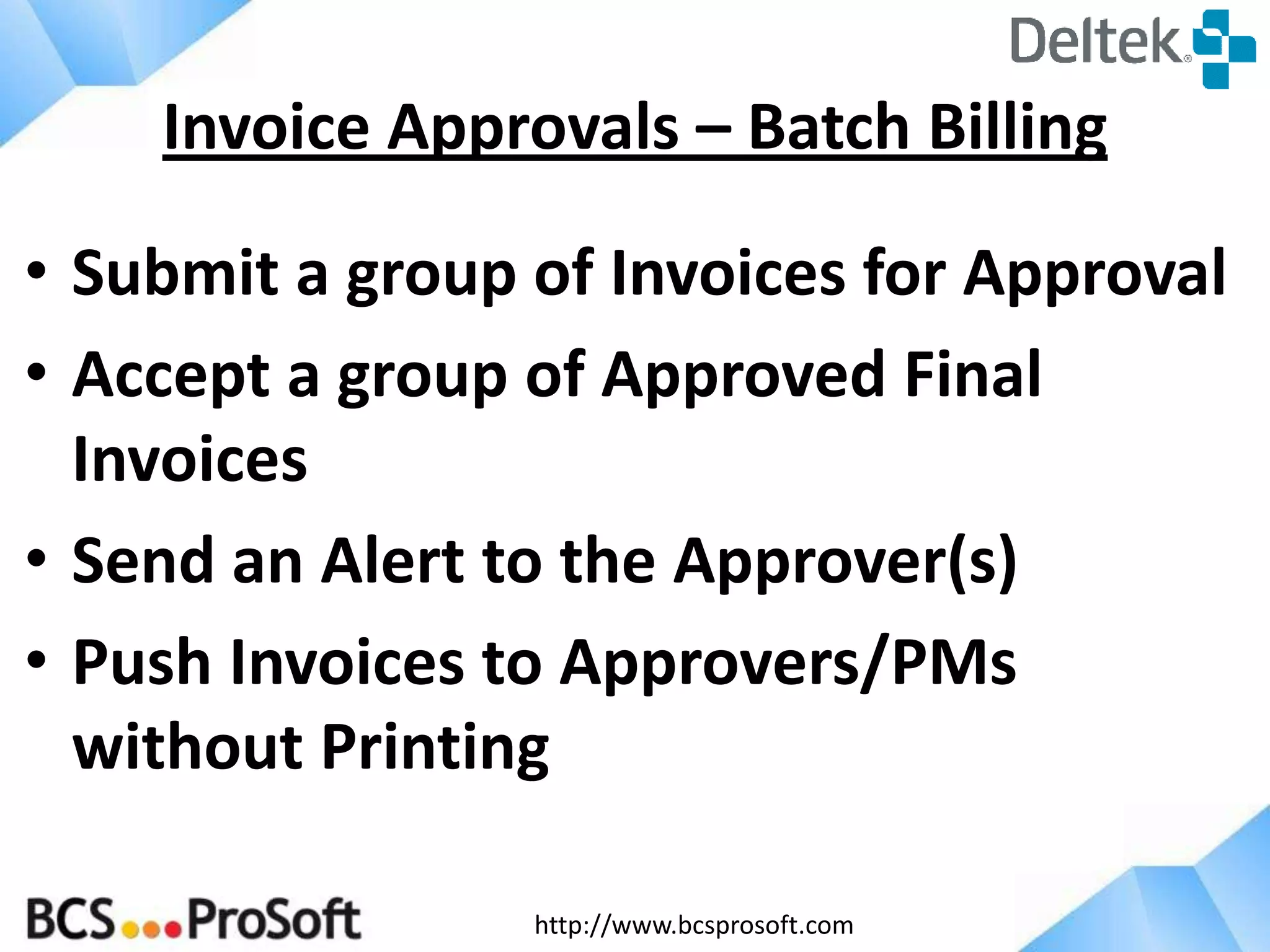 http://www.bcsprosoft.com
• Submit a group of Invoices for Approval
• Accept a group of Approved Final
Invoices
• Send an Alert to the Approver(s)
• Push Invoices to Approvers/PMs
without Printing
Invoice Approvals – Batch Billing
 