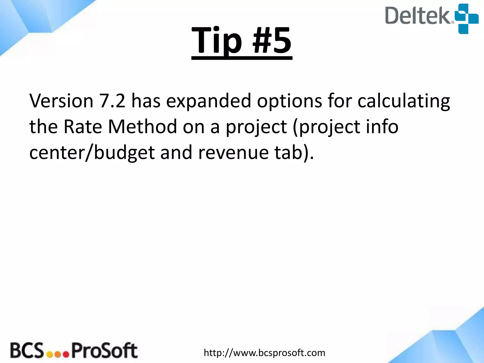 http://www.bcsprosoft.com
Version 7.2 has expanded options for calculating
the Rate Method on a project (project info
center/budget and revenue tab).
Tip #5
 