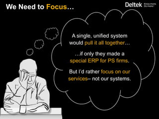 We Need to Focus…



                A single, unified system
               would pull it all together…

                 …if only they made a
               special ERP for PS firms.

               But I’d rather focus on our
               services– not our systems.
 