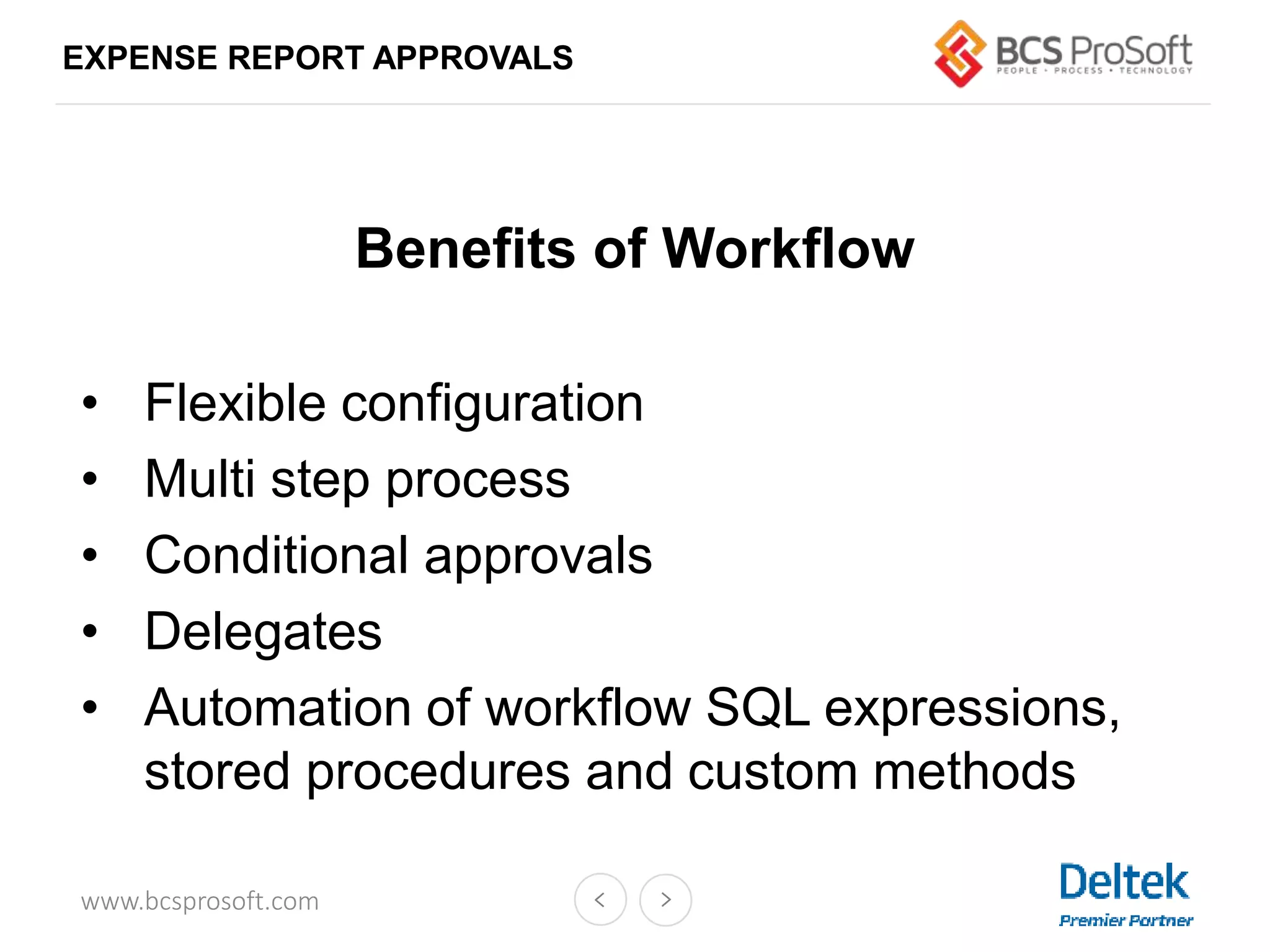 www.bcsprosoft.com
EXPENSE REPORT APPROVALS
Benefits of Workflow
• Flexible configuration
• Multi step process
• Conditional approvals
• Delegates
• Automation of workflow SQL expressions,
stored procedures and custom methods
 