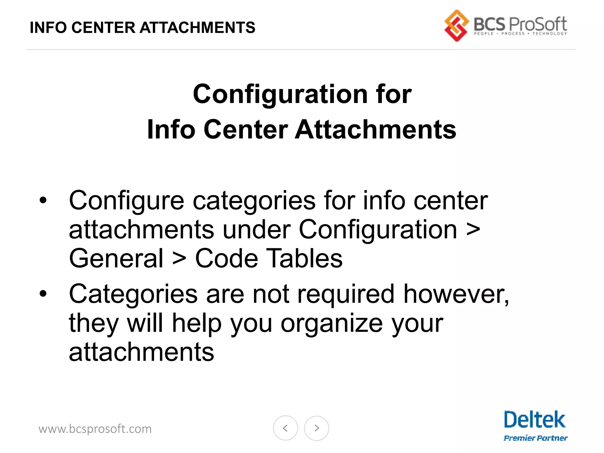 www.bcsprosoft.com
Configuration for
Info Center Attachments
• Configure categories for info center
attachments under Configuration >
General > Code Tables
• Categories are not required however,
they will help you organize your
attachments
INFO CENTER ATTACHMENTS
 