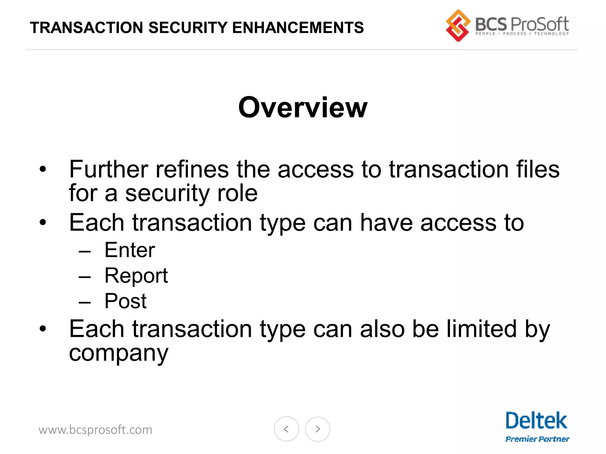 www.bcsprosoft.com
Overview
• Further refines the access to transaction files
for a security role
• Each transaction type can have access to
– Enter
– Report
– Post
• Each transaction type can also be limited by
company
TRANSACTION SECURITY ENHANCEMENTS
 