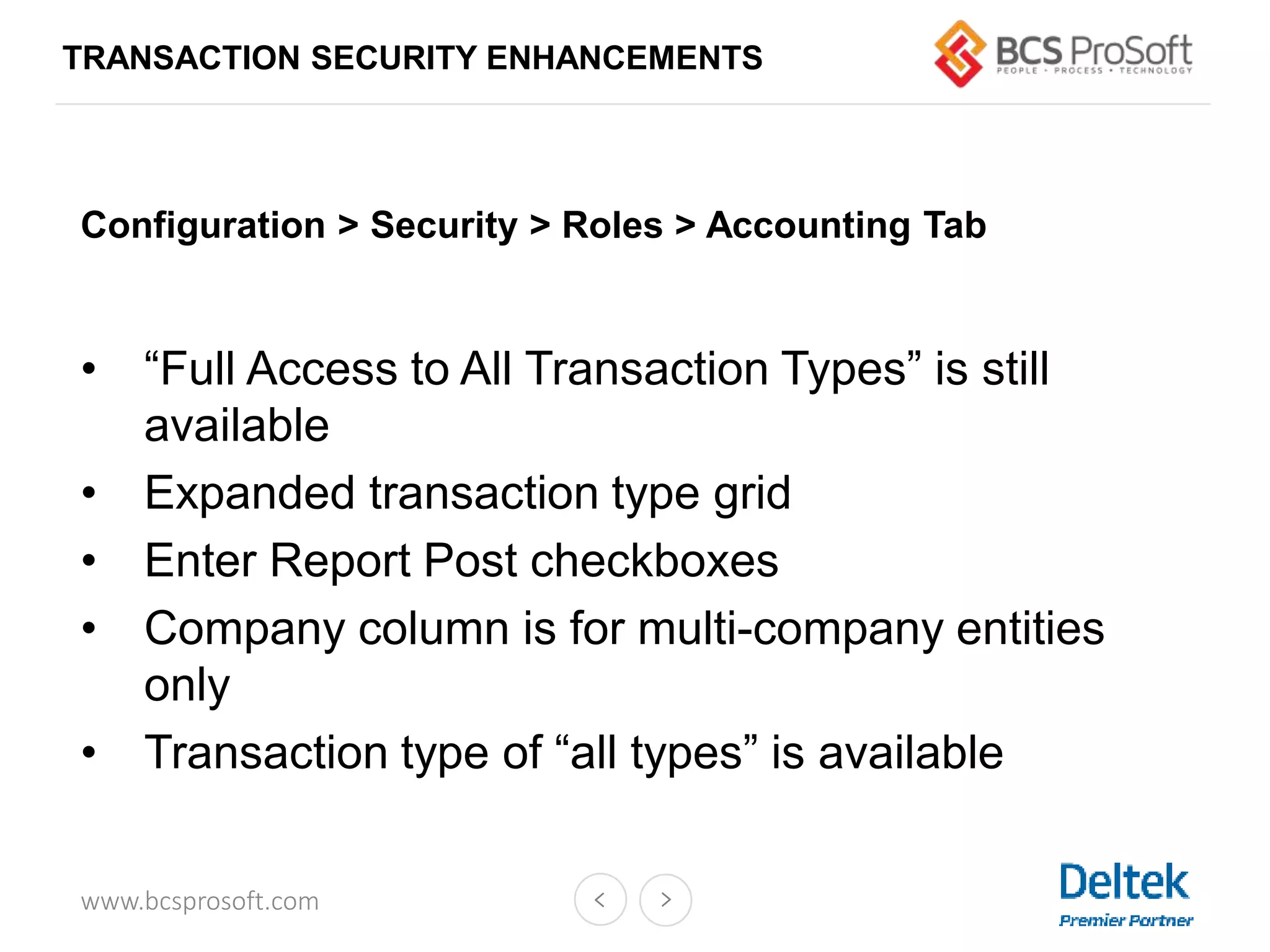 www.bcsprosoft.com
Configuration > Security > Roles > Accounting Tab
• “Full Access to All Transaction Types” is still
available
• Expanded transaction type grid
• Enter Report Post checkboxes
• Company column is for multi-company entities
only
• Transaction type of “all types” is available
TRANSACTION SECURITY ENHANCEMENTS
 