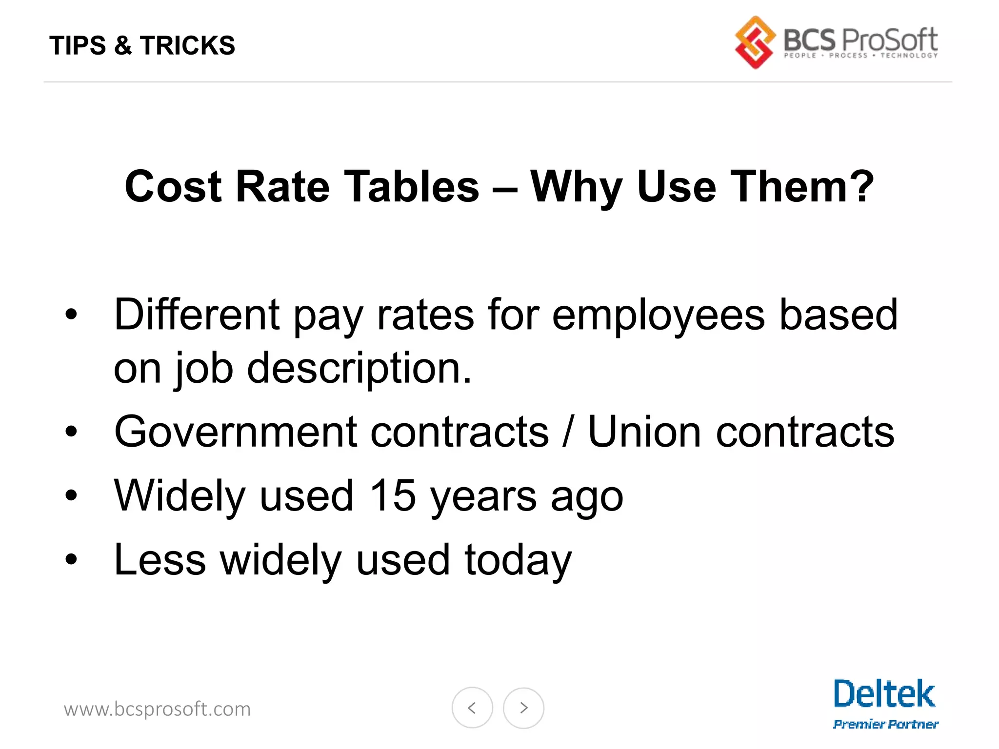 www.bcsprosoft.com
Cost Rate Tables – Why Use Them?
• Different pay rates for employees based
on job description.
• Government contracts / Union contracts
• Widely used 15 years ago
• Less widely used today
TIPS & TRICKS
 