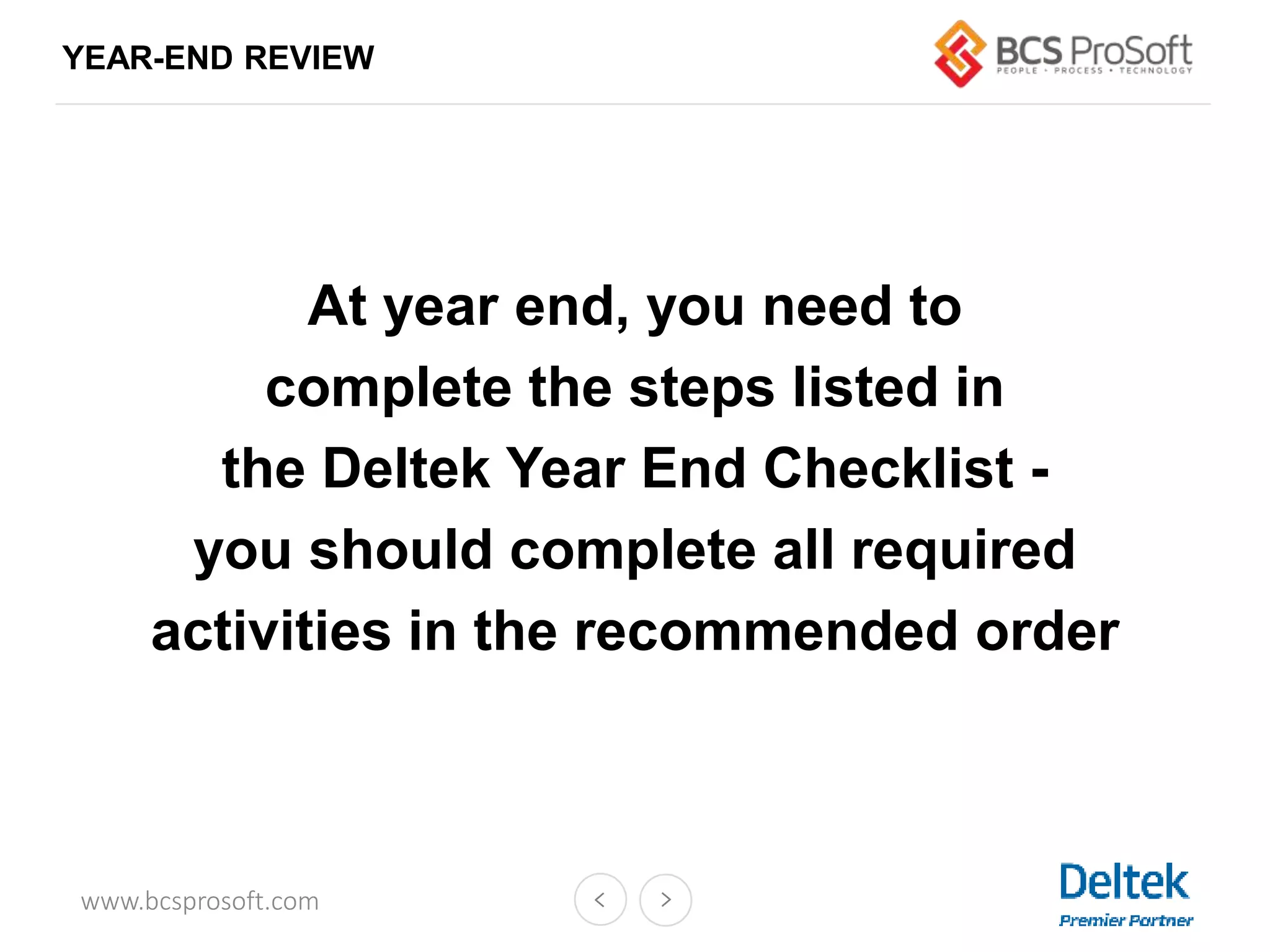 www.bcsprosoft.com
YEAR-END REVIEW
At year end, you need to
complete the steps listed in
the Deltek Year End Checklist -
you should complete all required
activities in the recommended order
 
