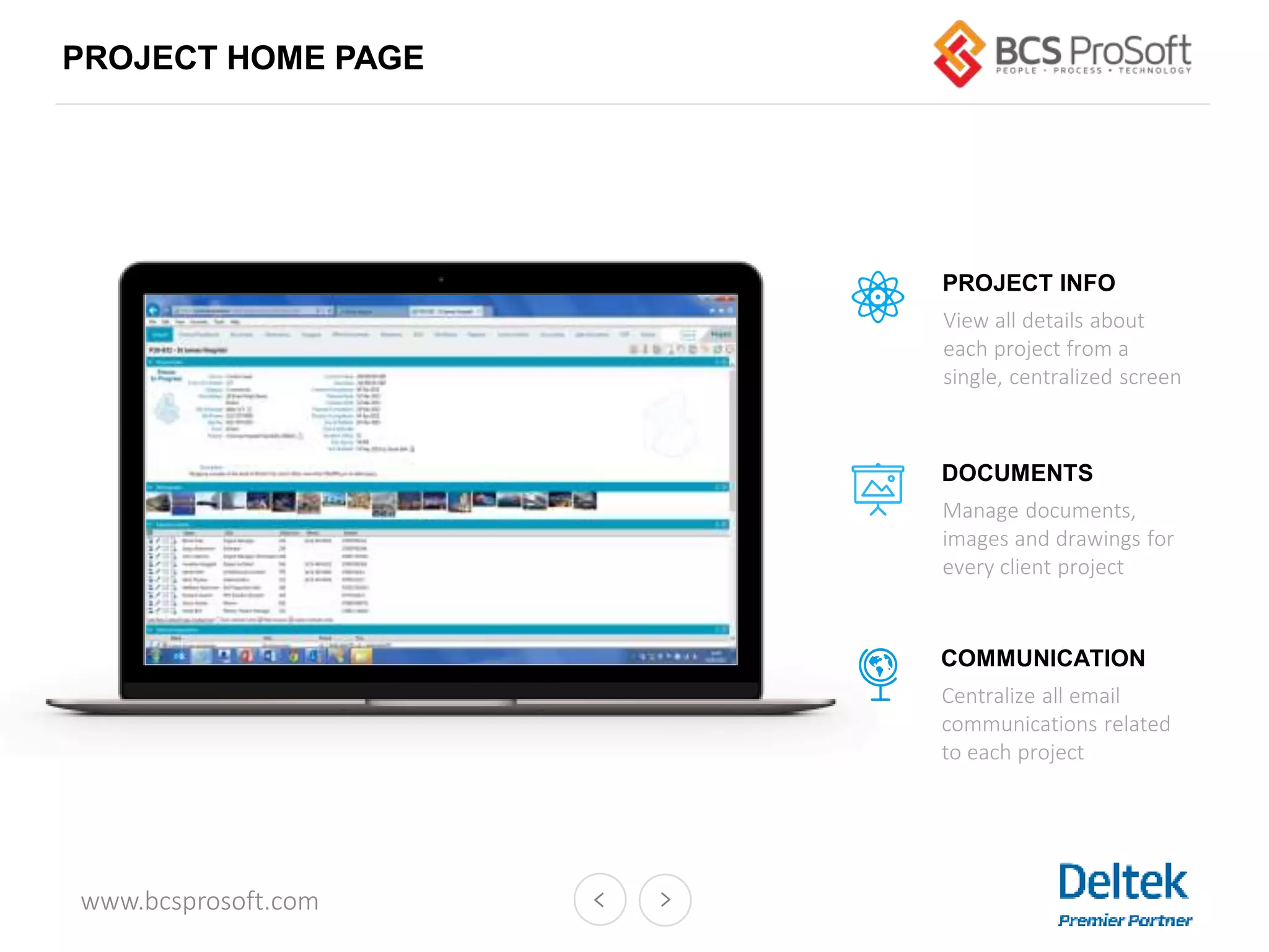 www.bcsprosoft.com
PROJECT HOME PAGE
View all details about
each project from a
single, centralized screen
PROJECT INFO
Manage documents,
images and drawings for
every client project
DOCUMENTS
Centralize all email
communications related
to each project
COMMUNICATION
 