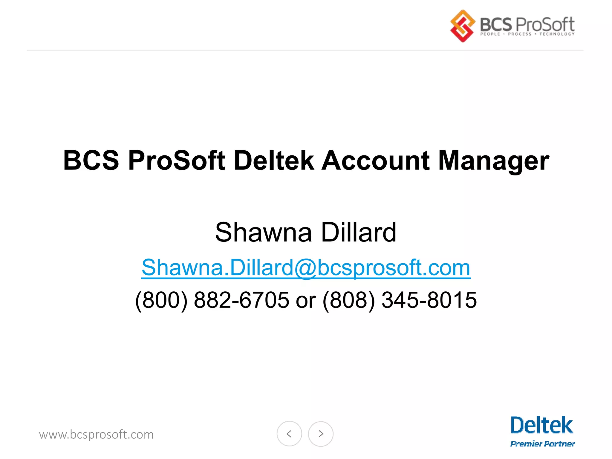 www.bcsprosoft.com
BCS ProSoft Deltek Account Manager
Shawna Dillard
Shawna.Dillard@bcsprosoft.com
(800) 882-6705 or (808) 345-8015
 
