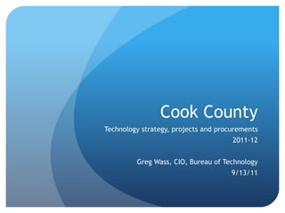 Cook County Technology strategy, projects and procurements 2011-12 Greg Wass, CIO, Bureau of Technology 9/13/11 