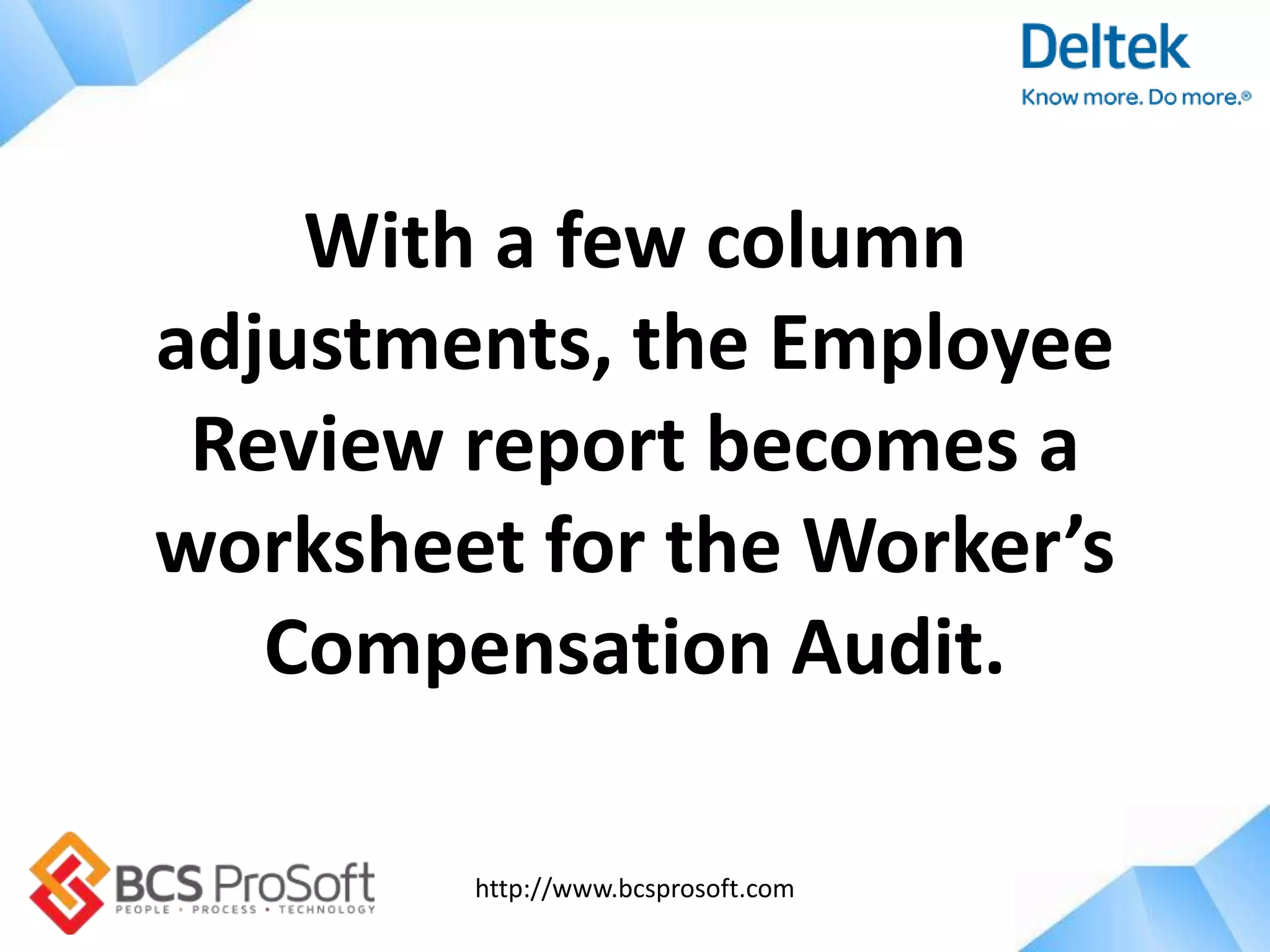 http://www.bcsprosoft.com
With a few column
adjustments, the Employee
Review report becomes a
worksheet for the Worker’s
Compensation Audit.
 