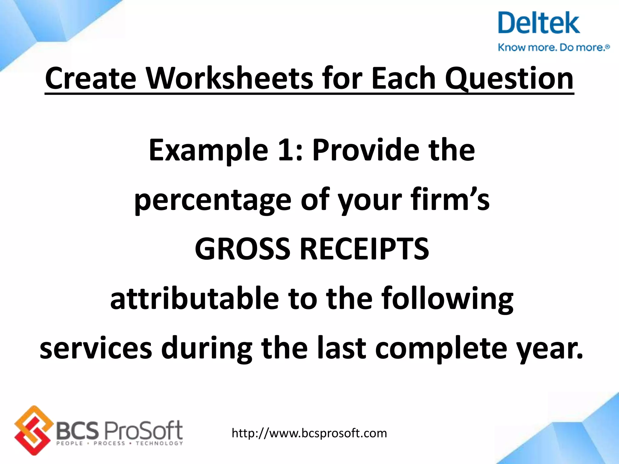 http://www.bcsprosoft.com
Example 1: Provide the
percentage of your firm’s
GROSS RECEIPTS
attributable to the following
services during the last complete year.
Create Worksheets for Each Question
 