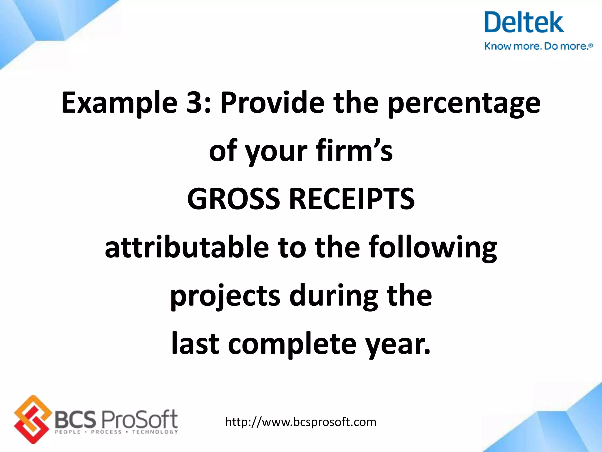 http://www.bcsprosoft.com
Example 3: Provide the percentage
of your firm’s
GROSS RECEIPTS
attributable to the following
projects during the
last complete year.
 