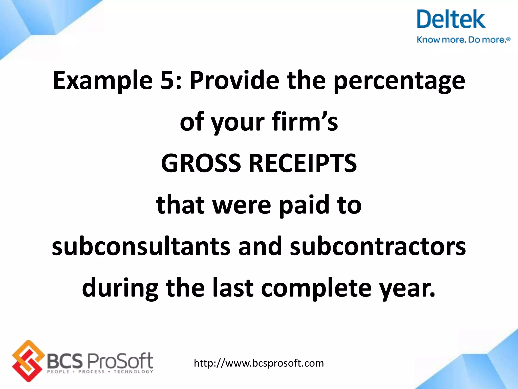 http://www.bcsprosoft.com
Example 5: Provide the percentage
of your firm’s
GROSS RECEIPTS
that were paid to
subconsultants and subcontractors
during the last complete year.
 