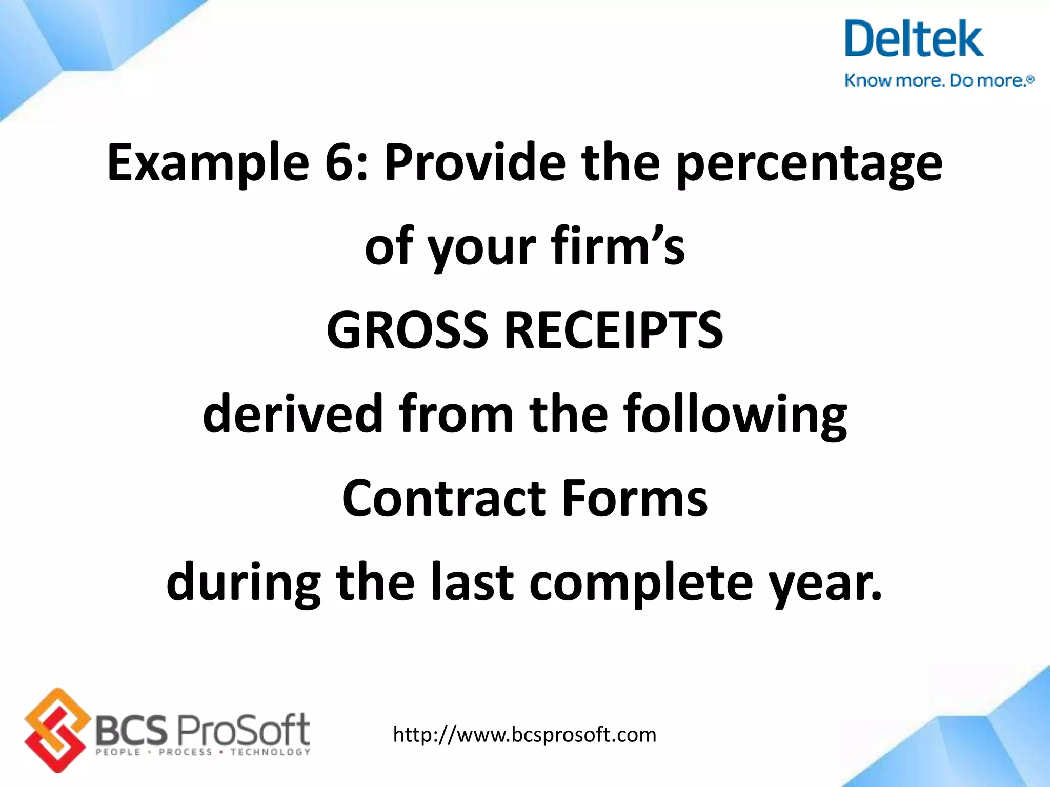 http://www.bcsprosoft.com
Example 6: Provide the percentage
of your firm’s
GROSS RECEIPTS
derived from the following
Contract Forms
during the last complete year.
 