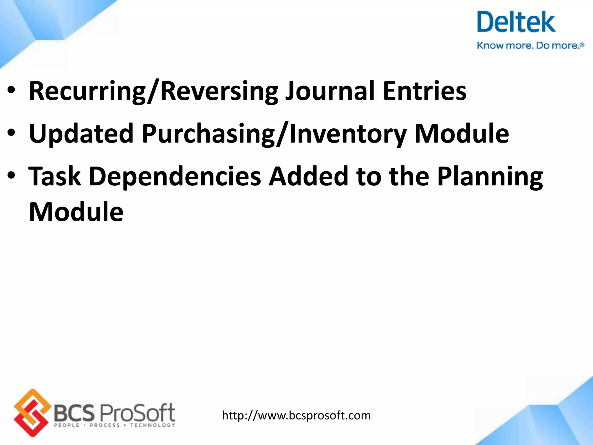 http://www.bcsprosoft.com
• Recurring/Reversing Journal Entries
• Updated Purchasing/Inventory Module
• Task Dependencies Added to the Planning
Module
 