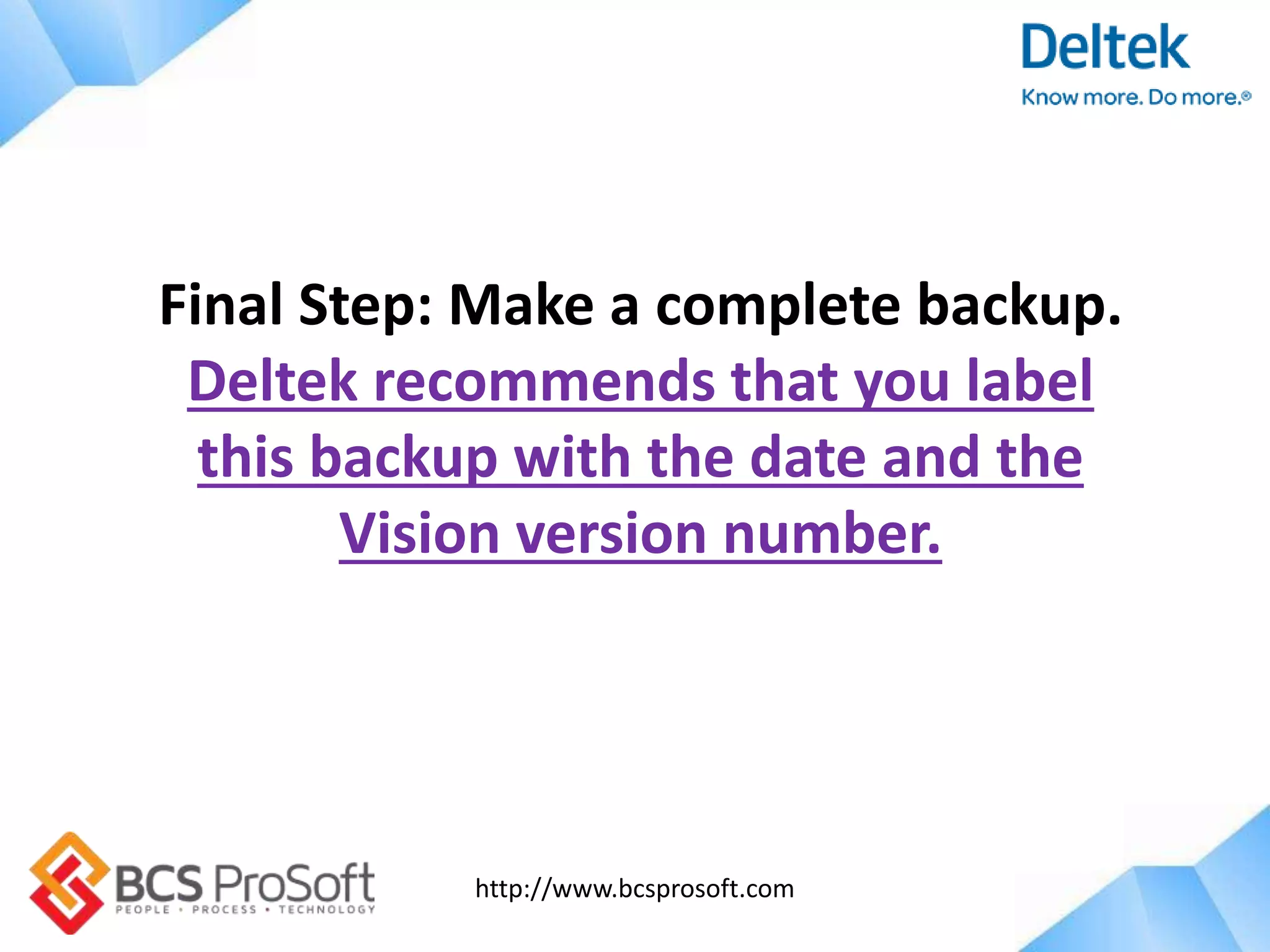http://www.bcsprosoft.com
Final Step: Make a complete backup.
Deltek recommends that you label
this backup with the date and the
Vision version number.
 