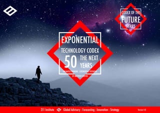 EXPONENTIAL
TECHNOLOGY CODEX
THE NEXT
YEARS
UNLIMITED THINKING . EXPONENTIAL POTENTIAL
BY MATTHEW GRIFFIN
311 Institute Global Advisory : Forecasting : Innovation : Strategy Version 4.0
CODEX OF THE
FUTURE
SERIES
50
 