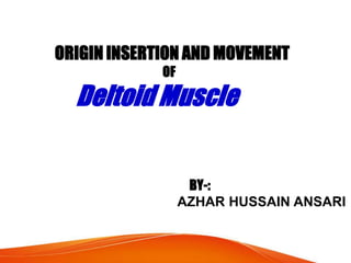 ORIGIN INSERTION AND MOVEMENT
OF
Deltoid Muscle
BY-:
AZHAR HUSSAIN ANSARI
 