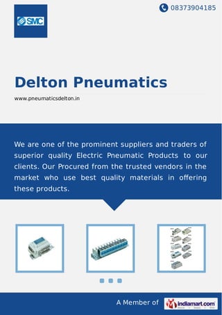 08373904185
A Member of
Delton Pneumatics
www.pneumaticsdelton.in
We are one of the prominent suppliers and traders of
superior quality Electric Pneumatic Products to our
clients. Our Procured from the trusted vendors in the
market who use best quality materials in oﬀering
these products.
 