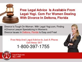 Free Legal Advice Is Available From
Legal-Yogi. Com For Women Dealing
With Divorce In Deltona, Florida
Divorce Is Tough On Women. With Legal-Yogi.com, Finding
A Divorce Lawyer Specializing In Women’s
Divorce Issues In Deltona, Florida Is Easy and Free!
Free Help And Legal Advice Is Just A Phone
Call Away 24/7
1-800-397-1755
Legal-Yogi.com
Since 1999
 