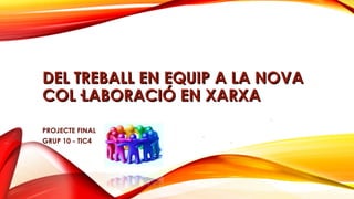 DEL TREBALL EN EQUIP A LA NOVA
COL·LABORACIÓ EN XARXA
PROJECTE FINAL
GRUP 10 - TIC4

 