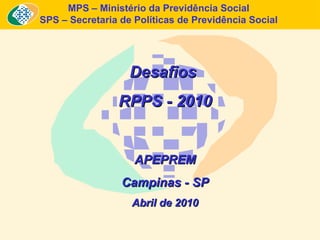 MPS – Ministério da Previdência Social SPS – Secretaria de Políticas de Previdência Social Desafios  RPPS - 2010 APEPREM Campinas - SP Abril de 2010 