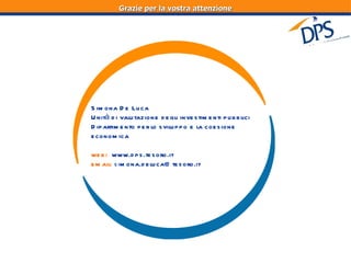 Grazie per la vostra attenzione Simona De Luca Unità di valutazione degli investimenti pubblici Dipartimento per lo sviluppo e la coesione economica web:   www.dps.tesoro.it email:  si [email_address] 