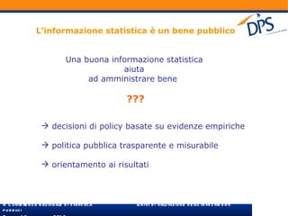 L’informazione statistica è un bene pubblico Una buona informazione statistica  aiuta  ad amministrare bene  ??? decisioni di policy basate su evidenze empiriche politica pubblica trasparente e misurabile orientamento ai risultati 
