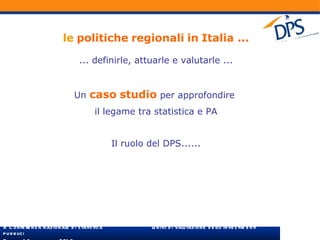 le   politiche   regionali   in   Italia ... ... definirle, attuarle e valutarle ... Un  caso   studio  per approfondire  il legame tra statistica e PA Il ruolo del DPS...... 