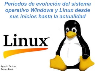 Períodos de evolución del sistema
operativo Windows y Linux desde
sus inicios hasta la actualidad
Agustín De Luca
Curso: 4to A
 
