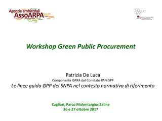 Workshop Green Public Procurement
Cagliari, Parco Molentargius Saline
26 e 27 ottobre 2017
Patrizia De Luca
Componente ISPRA del Comitato PAN GPP
Le linee guida GPP del SNPA nel contesto normativo di riferimento
 