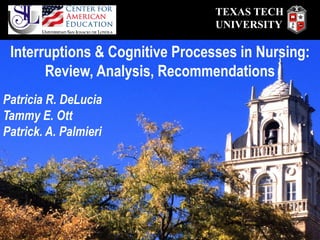 TEXAS TECH
                                 UNIVERSITY

 Interruptions & Cognitive Processes in Nursing:
       Review, Analysis, Recommendations
Patricia R. DeLucia
Tammy E. Ott
Patrick. A. Palmieri
 