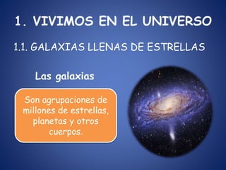 1. VIVIMOS EN EL UNIVERSO
1.1. GALAXIAS LLENAS DE ESTRELLAS
Las galaxias
Son agrupaciones de
millones de estrellas,
planet...