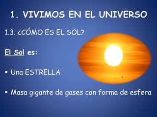 1. VIVIMOS EN EL UNIVERSO
1.3. ¿CÓMO ES EL SOL?
El Sol es:
 Una ESTRELLA
 Masa gigante de gases con forma de esfera
 