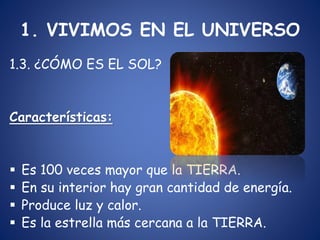 1. VIVIMOS EN EL UNIVERSO
1.3. ¿CÓMO ES EL SOL?
Características:
 Es 100 veces mayor que la TIERRA.
 En su interior hay ...
