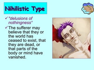 Nihilistic Type "delusions of nothingness“ The sufferer may believe that they or the world has ceased to exist, that they are dead, or that parts of the body or mind have vanished.  