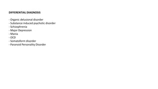 DIFFERENTIAL DIAGNOSIS
- Organic delusional disorder
- Substance induced psychotic disorder
- Schizophrenia
- Major Depression
- Mania
- OCD
- Somatoform disorder
- Paranoid Personality Disorder
 