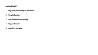 MANAGEMENT
1. Psychopharmacological treatment
2. Hospitalization
3. Electroconvulsive therapy
4. Psychotherapy
5. Cognitive therapy
 