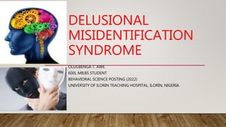 DELUSIONAL
MISIDENTIFICATION
SYNDROME
OLUGBENGA T. AWE
600L MB;BS STUDENT
BEHAVIORAL SCIENCE POSTING (2022)
UNIVERSITY OF ILORIN TEACHING HOSPITAL, ILORIN, NIGERIA.
 