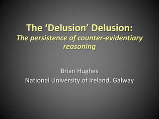 The ‘Delusion’ Delusion:
The persistence of counter-evidentiary
reasoning
Brian Hughes
National University of Ireland, Galway
 
